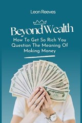 Beyond Wealth : How to Get so Rich You Question The Meaning of Making Money - Leon Reeves - 9798231161263