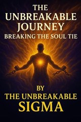 The Unbreakable Journey: Breaking the Soul Tie - The Unbreakable Sigma - 9798231228928