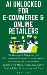 AI Unlocked for E-Commerce and Online Retailers. The Complete Guide to Your Business Transformation with AI Foundations, Prompt Engineering Masterclass, Automation Basics & Top AI Solutions and Tools - Sev G - 9798231414079