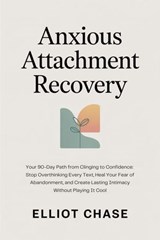 Anxious Attachment Recovery - Your 90-Day Path from Clinging to Confidence: Stop Overthinking Every Text, Heal Your Fear of Abandonment, and Create Lasting Intimacy Without Playing It Cool - Elliot Chase - 9798232071929