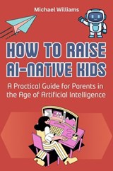 How to Raise AI-Native Kids: A Practical Guide for Parents in the Age of Artificial Intelligence - Michael Williams - 9798232087548