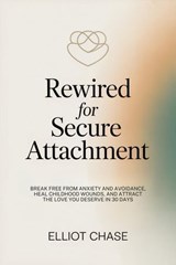 Rewired for Secure Attachment: Break Free From Anxiety and Avoidance, Heal Childhood Wounds, and Attract the Love You Deserve in 30 Days - Elliot Chase - 9798232169220