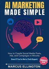AI Marketing Made Simple: How to Create Social Media Posts, Ads, and Campaigns in Minutes — Even If You’re Not a Tech Expert. - Marcus Ellington - 9798232223731