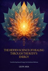 The Hidden Science of Healing Through the Body’s Energy - Leon Aria - 9798232399474