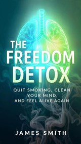 The Freedom Detox: Quit Smoking, Clean Your Mind, and Feel Alive Again - James SMITH - 9798232575427