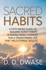 Sacred Habits: A Faith-Based Guide To Building Godly Habits & Making Small Changes For A Transformed Life That Yield Eternal Results - D. D. Dwase - 9798232706692