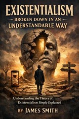Existentialism Broken Down In An Understandable Way: Understanding the Theory of Existentialism Simply Explained - James Smith - 9798232930325