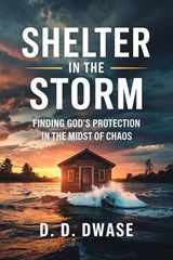 Shelter In The Storm: Finding God’s Protection In The Midst of Chaos - D. D. Dwase - 9798232961879