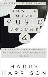 Harryson Presents How to Make Music: Volume 4: A Complete Walkthrough for Writing and Producing Music - Harry Harrison - 9798233100987