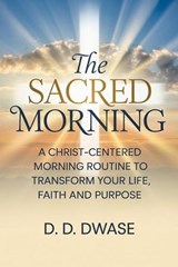 The Sacred Morning: A Christ-Centered Morning Routine To Transform Your Life, Faith And Purpose - D. D. Dwase - 9798233236440