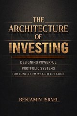 The Architecture of Investing: Designing Powerful Portfolio Systems for Long-Term Wealth Creation - Benjamin Israel - 9798233316555