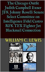 The Chicago Outfit Judith Campbell Exner JFK Johnny Roselli Senate Select Committee on Intelligence Fidel Castro RFK TFX Fighter Jet Blackmail Connection - William C. Lewis - 9798233387005