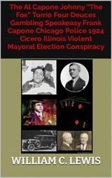 The Al Capone Johnny “The Fox” Torrio Four Deuces Gambling Speakeasy Frank Capone Chicago Police 1924 Cicero Illinois Violent Mayoral Election Conspiracy - William C. Lewis - 9798233548291