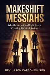 Makeshift Messiahs: Why The American Right Keeps Creating Political Saviors - Rev. Jason Carson Wilson - 9798235200784