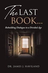 The Last Book...: Rebuilding Dialogue in a Divided Age - James J. Haviland - 9798235362659