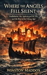 Where the Angels Fell Silent: Lindisfarne, the Apocalypse of 793, and the Rise of the Viking Age - Winston Maddox - 9798235397620