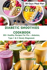 Diabetic Smoothies Cookbook: 80+ Healthy Recipes For Pre - diabetes, Type 1 & 2 Newly Diagnosed Including a 30-Days Meal Plan. - Leon Howard - 9798876931467