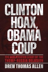 Clinton Hoax, Obama Coup: The Declassified Story of the Trump–Russia Delusion - Drew Thomas Allen - 9798895655443
