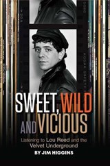 Sweet, Wild and Vicious: Listening to Lou Reed and the Velvet Underground - Jim Higgins - 9798987989166
