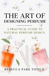The Art of Designing Perfume - Rebecca Park Totilo - 9798993784106
