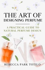 The Art of Designing Perfume - Rebecca Park Totilo - 9798993784106