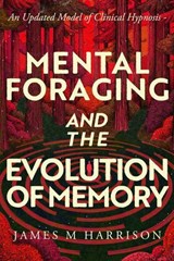 Mental Foraging and the Evolution of Memory: an updated model of clinical hypnosis - James Harrison - 9798995391210
