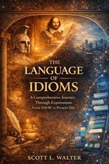THE LANGUAGE OF IDIOMS A Comprehensive Journey Through Expressions From 500 BC to Present Day ◆ ◆ ◆ Complete Etymological Analysis Alphabetically Indexed • Historically Researched - Scott L. Walter - 9798995520665