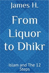From Liquor to Dhikr: Islam and the 12 Steps - James H. - 9798998982422