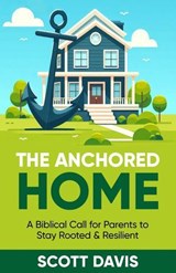 The Anchored Home - A Biblical Call for Parents to Stay Rooted and Resilient - Scott Davis - 9798999189325