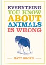Everything You Know About Animals is Wrong - Matt Brown - 9781849945820
