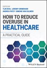 How to Reduce Overuse in Healthcare - Tijn (Radboud University Medical Center Kool ; Andrea M. (Clinical Epidemiology Program Patey ; Simone (Radboud University Medical Center van Dulmen - 9781119862727