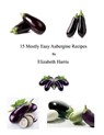 15 Mostly Easy Aubergine Recipes - Elizabeth Harris - 9781311915566
