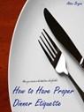 How to Have Proper Dinner Etiquette: The 10 Do's and Don'ts - Adam Bryan - 9781465720870