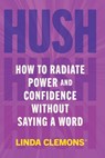 Hush: How to Radiate Power and Confidence Without Saying a Word - Linda Clemons - 9781538783511