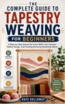 The Complete Guide to Tapestry Weaving for Beginners: A Step-by-Step System for Loom Skills, Yarn Choices, Pattern Design, and Creating Stunning Handm - Rafe Holloway - 9798195232412