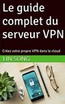 Le guide complet du serveur VPN: Créez votre propre VPN dans le cloud - Lin Song - 9798231174829