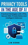 Privacy Tools in the Age of AI: Practical Strategies with VPNs, Secure DNS, Private Relay and Intelligent Defenses - Lin Song - 9798232359959