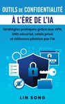 Outils de confidentialité à l'ère de l'IA: Stratégies pratiques grâce aux VPN, DNS sécurisé, relais privé et défenses pilotées par l'IA - Lin Song - 9798233193996