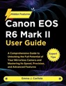 Canon EOS R6 Mark II User Guide: A Comprehensive Guide to Unlocking the Full Potential of Your Mirrorless Camera and Mastering Its Speed, Precision, a - Emma J. Carlisle - 9798268104363
