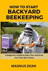 How to Start Backyard Beekeeping: A Beginners Guide to Start, Run and Grow Your Own Bee Colony - Magnus Dean - 9798861421799
