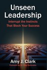 Unseen Leadership: Interrupt the Instincts That Block Your Success - Amy J. Clark - 9798901020463