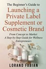 The Beginner's Guide to Launching a Private Label Supplement or Cosmetic Brand - Lorand Fabian - 9798993816005
