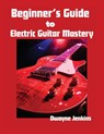 Beginner's Guide to Electric Guitar Mastery - Dwayne Jenkins - 9798998533471