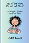 You Want me to do WHAT Now? - A Caregivers Guide to Losing Your Sanity - Judith Bennett - 9798998543807