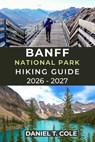 Banff National Park Hiking Guide 2026 - 2027: A Complete Guide to Iconic Trails, Alpine Scenery, and Mountain Adventures in the Canadian Rockies - Daniel T. Cole - 9798244760163