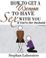 How to Get a Woman to Have Sex With You If You’re Her Husband - Stephan Labossiere - 9780984493197