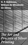 The Art and Practice of Silver Printing - H. P. Robinson ; William de Wiveleslie Sir Abney ; Emery Thornell - 4057664577207