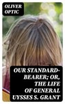 Our Standard-Bearer; Or, The Life of General Uysses S. Grant - Oliver Optic - 8596547351689