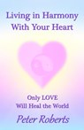 Living in Harmony With Your Heart - Only Love Will Heal the World - Peter Roberts - 9780463839737