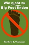 Wie nicht zu Big Foot finden - Matthew B. Thompson - 9780990627630